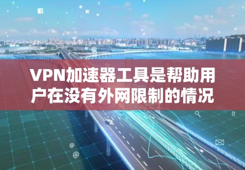 VPN加速器工具是帮助用户在没有外网限制的情况下，快速连接到高速VPN服务器的工具。以下是详细的指南和分析