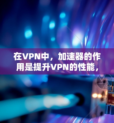 在VPN中，加速器的作用是提升VPN的性能，使其能够更快地连接到互联网。然而，有一些VPN提供免费的加速器，这些工具可以帮助用户快速连接到互联网，同时保持数据的安全性