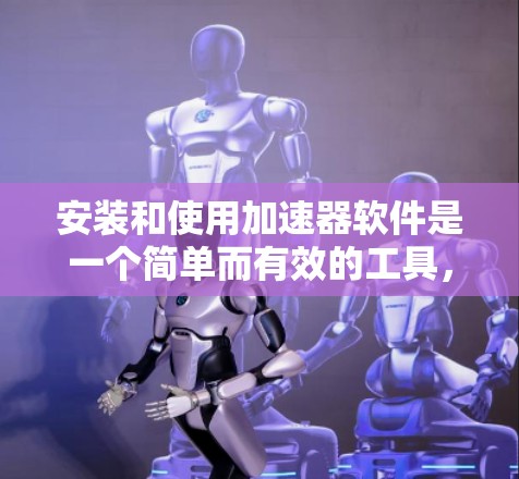 安装和使用加速器软件是一个简单而有效的工具，帮助用户提升工作效率和用户体验。以下是逐步的步骤指南