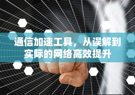 通信加速工具，从误解到实际的网络高效提升