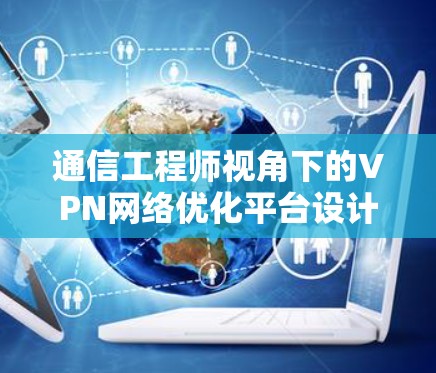 通信工程师视角下的VPN网络优化平台设计