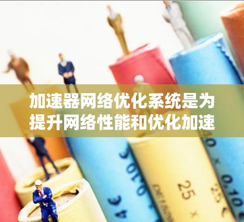 加速器网络优化系统是为提升网络性能和优化加速器设备连接而设计的工具。它通过优化加速器的网络连接，减少延迟、提高资源利用率，并满足用户的需求。以下是该系统的详细分析