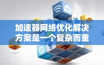 加速器网络优化解决方案是一个复杂而重要的任务，涉及多个方面，包括硬件优化、软件优化、网络连接优化、安全优化等多个环节。以下是一些优化加速器网络的常见解决方案，涵盖硬件、软件、网络连接和安全等方面