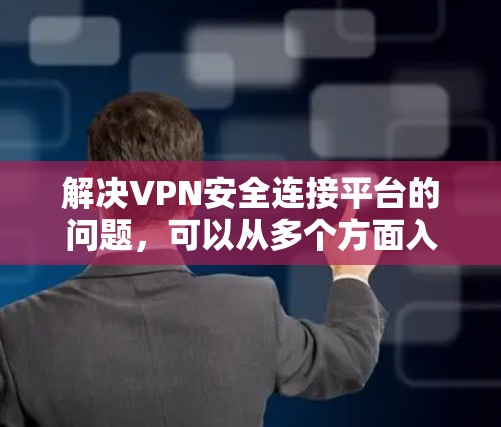 解决VPN安全连接平台的问题，可以从多个方面入手，以确保用户能够使用安全可靠的VPN服务。以下是一个详细的解决方案