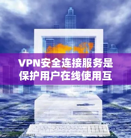 VPN安全连接服务是保护用户在线使用互联网安全的措施，主要包括以下步骤