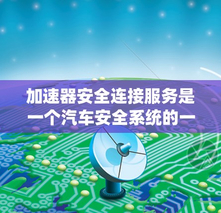 加速器安全连接服务是一个汽车安全系统的一部分，主要涉及安全带和紧急制动片的连接。以下是对该服务的详细介绍