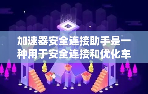 加速器安全连接助手是一种用于安全连接和优化车辆加速辅助系统的设备或软件。它在加速辅助系统（如自动泊车系统）中发挥作用，确保车辆之间的安全连接和通信。以下是对其的详细分析