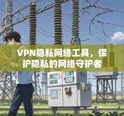 VPN隐私网络工具，保护隐私的网络守护者