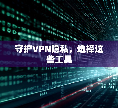 守护VPN隐私，选择这些工具