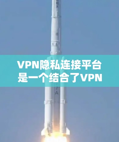 VPN隐私连接平台是一个结合了VPN技术和隐私保护措施的平台，旨在为用户提供在实际设备上使用VPN的能力，同时确保数据的安全性和隐私。以下是该平台的详细分析