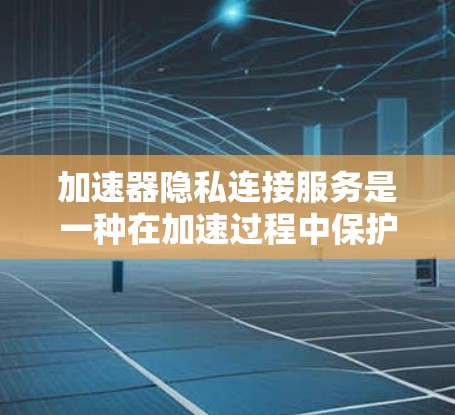 加速器隐私连接服务是一种在加速过程中保护用户隐私的工具，旨在通过加密技术和访问控制确保用户数据的安全和隐私。以下是详细的步骤说明