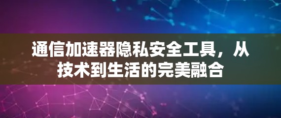 通信加速器隐私安全工具，从技术到生活的完美融合