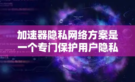 加速器隐私网络方案是一个专门保护用户隐私的技术设计，旨在通过确保用户在使用加速器时不会泄露隐私信息。以下是对该方案的详细说明