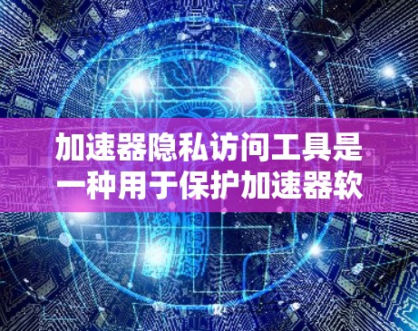 加速器隐私访问工具是一种用于保护加速器软件或加速器包隐私的工具。这些工具通常能够阻止未经授权的访问，确保加速器软件的使用符合隐私保护要求。以下是一些可能的加速器隐私访问工具及其使用方法