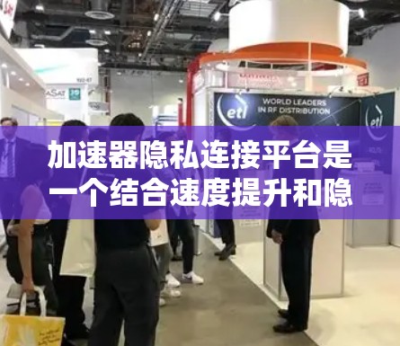 加速器隐私连接平台是一个结合速度提升和隐私保护的工具，旨在让用户在使用加速器时获得更高的隐私保护和更全面的控制。以下是关于该平台的详细分析