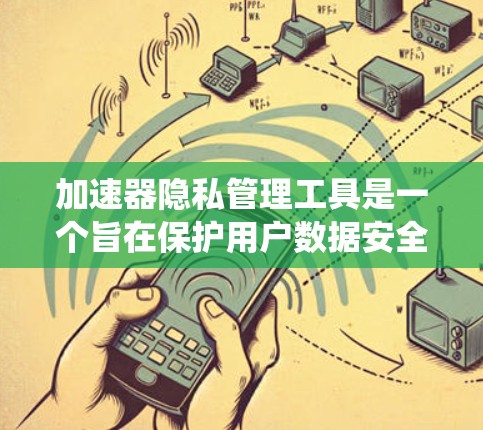 加速器隐私管理工具是一个旨在保护用户数据安全的系统，通过限制缓存、监控访问和防止恶意软件下载来实现隐私保护。以下是对该主题的详细分析