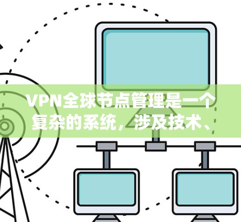 VPN全球节点管理是一个复杂的系统，涉及技术、安全和管理多个方面。以下是逐步的解决方案