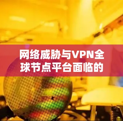 网络威胁与VPN全球节点平台面临的挑战
