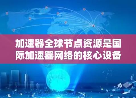 加速器全球节点资源是国际加速器网络的核心设备，负责加速电子和粒子，确保全球高能物理和能源领域的先进技术。以下是这些关键节点资源及其主要功能