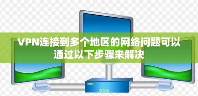 VPN连接到多个地区的网络问题可以通过以下步骤来解决