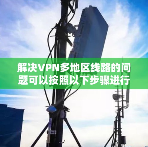 解决VPN多地区线路的问题可以按照以下步骤进行