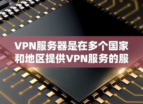 VPN服务器是在多个国家和地区提供VPN服务的服务器，每个服务器都有其独特的配置和设置。以下是一些可能的情况和注意事项