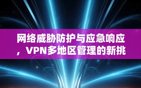 网络威胁防护与应急响应，VPN多地区管理的新挑战