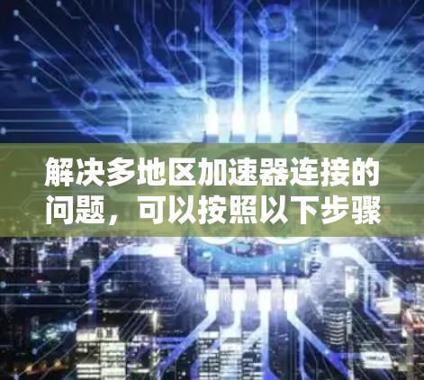 解决多地区加速器连接的问题，可以按照以下步骤进行