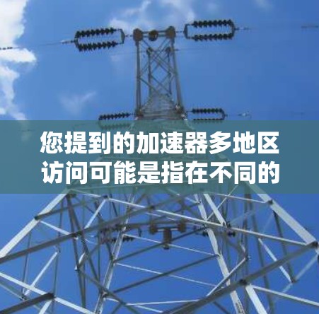 您提到的加速器多地区访问可能是指在不同的地区或设备上使用同一个加速器。以下是一些可能的解释和建议