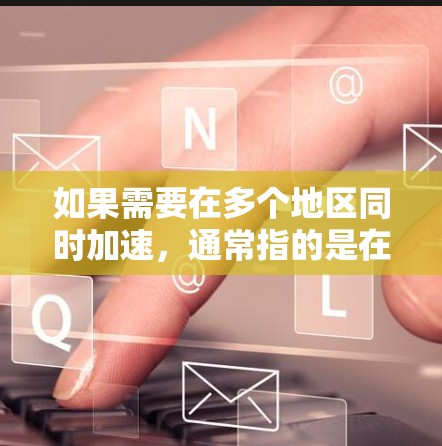 如果需要在多个地区同时加速，通常指的是在多个不同的网络或地区中使用同一个加速器来提升网络连接速度。以下是一些可能的解决方案和推荐