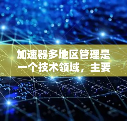 加速器多地区管理是一个技术领域，主要涉及在不同设备、平台或地区的应用中优化和加速功能。以下是关于该主题的详细说明