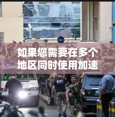 如果您需要在多个地区同时使用加速器，可以尝试以下方法