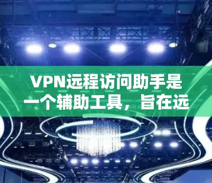 VPN远程访问助手是一个辅助工具，旨在远程访问VPN服务，帮助用户安全地访问互联网服务。以下是对该工具的详细总结