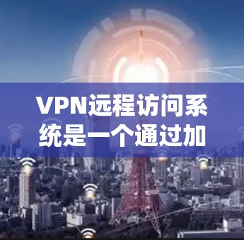 VPN远程访问系统是一个通过加密技术实现本地设备与远程服务器之间数据传输的网络服务。以下是该系统的详细步骤和信息