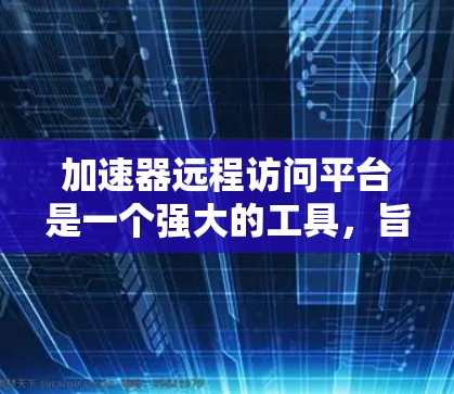 加速器远程访问平台是一个强大的工具，旨在加速网络连接并远程访问远程服务器。以下是对该平台的详细总结