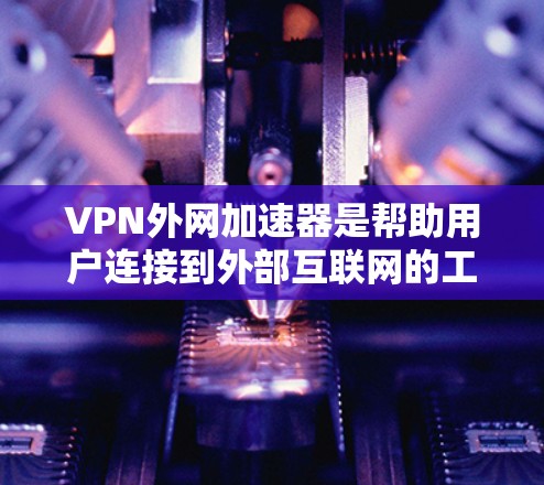 VPN外网加速器是帮助用户连接到外部互联网的工具，特别是在使用VPN服务时，能够提升网络连接的吞吐量，避免延迟和卡顿。以下是关于VPN外网加速器的详细总结