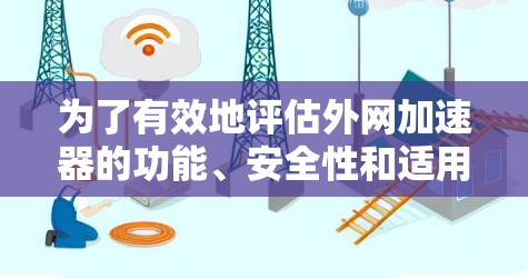 为了有效地评估外网加速器的功能、安全性和适用性，以下是一个有条理的指南