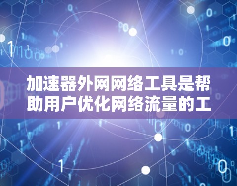 加速器外网网络工具是帮助用户优化网络流量的工具，适用于个人计算机和移动设备。以下是对这些工具的详细分析和使用指南