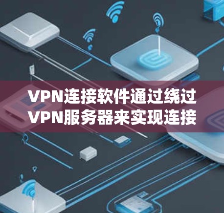 VPN连接软件通过绕过VPN服务器来实现连接互联网的功能，适合需要安全性和便捷性的用户。以下是使用这些软件的具体步骤和注意事项