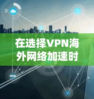 在选择VPN海外网络加速时，以下是一个系统的解决方案