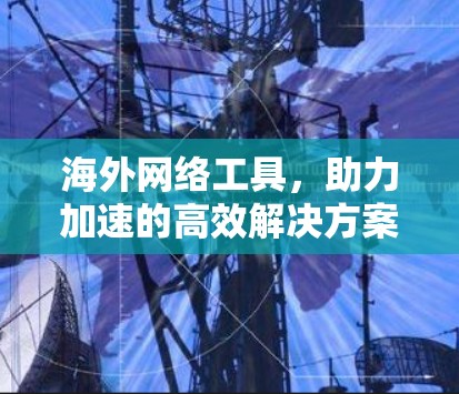 海外网络工具，助力加速的高效解决方案