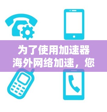 为了使用加速器海外网络加速，您需要考虑以下步骤和信息