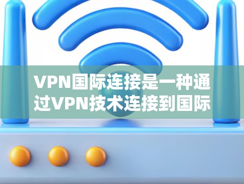 VPN国际连接是一种通过VPN技术连接到国际网络资源的手段，提供访问到多个国际国家和地区的网络资源，包括美国、欧洲、亚洲等。以下是关于国际VPN的详细介绍