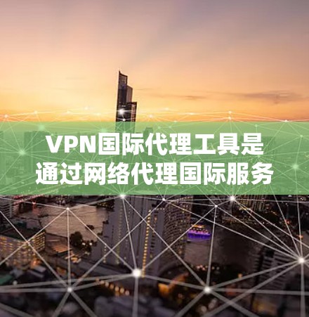 VPN国际代理工具是通过网络代理国际服务器来实现用户在没有物理设备的情况下访问外部网络的工具。以下是使用国际代理工具的步骤和考虑因素