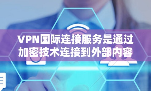 VPN国际连接服务是通过加密技术连接到外部内容的工具，帮助用户访问国际网站或远程服务器。以下是详细的步骤和建议