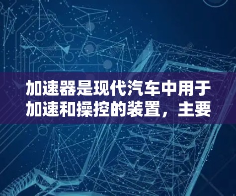 加速器是现代汽车中用于加速和操控的装置，主要包括加速器箱、减速箱、催化剂、气门、exhaust manifold、前挡风玻璃和后挡风玻璃等部分。以下是对这些关键部件的详细介绍