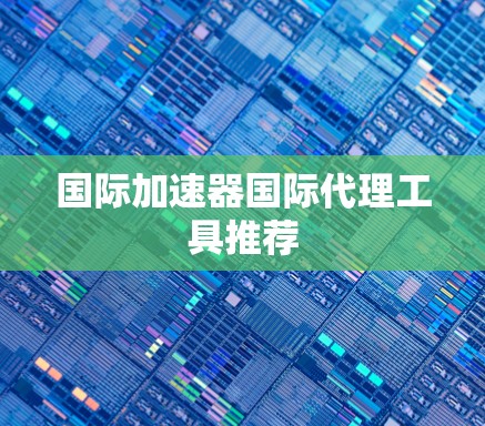 国际加速器国际代理工具推荐