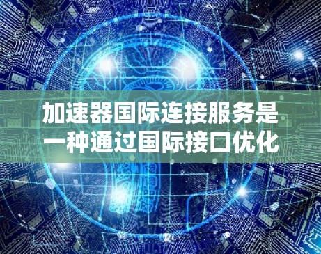 加速器国际连接服务是一种通过国际接口优化的应用程序连接方法，旨在提升不同语言和平台程序的性能。以下是对该服务的详细介绍