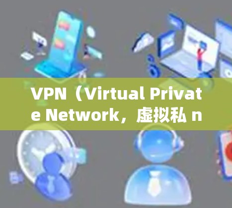 VPN（Virtual Private Network，虚拟私 nets）是一种在网络空间中保护敏感数据的网络技术，用于绕过国家限制的网络。以下是VPN的详细使用步骤和应用场景