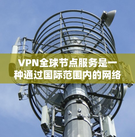 VPN全球节点服务是一种通过国际范围内的网络节点实现的加密通信方式，旨在提供安全、高效的数据传输和访问。以下是对该领域的详细分析